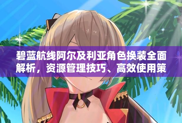 碧藍(lán)航線阿爾及利亞角色換裝全面解析，資源管理技巧、高效使用策略及防浪費(fèi)指南