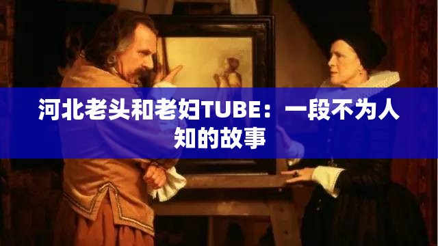 河北老頭和老婦TUBE：一段不為人知的故事