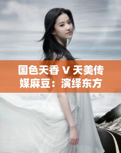 國色天香 V 天美傳媒麻豆：演繹東方魅力，綻放絕代風(fēng)華