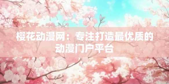 櫻花動漫網：專注打造最優(yōu)質的動漫門戶平臺