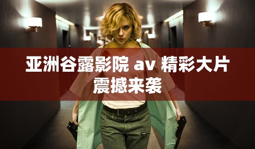亞洲谷露影院 av 精彩大片震撼來襲
