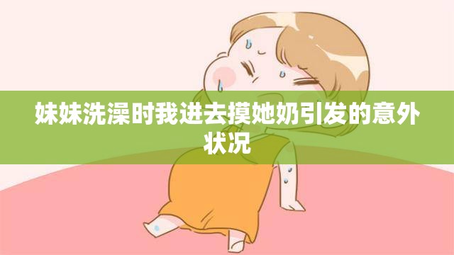 妹妹洗澡時我進(jìn)去摸她奶引發(fā)的意外狀況