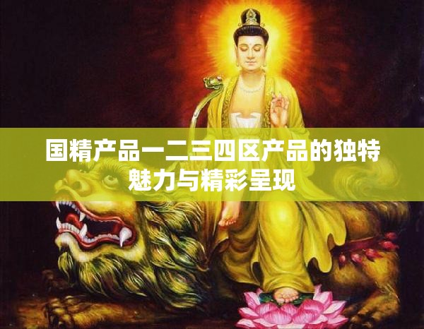 國精產(chǎn)品一二三四區(qū)產(chǎn)品的獨(dú)特魅力與精彩呈現(xiàn)