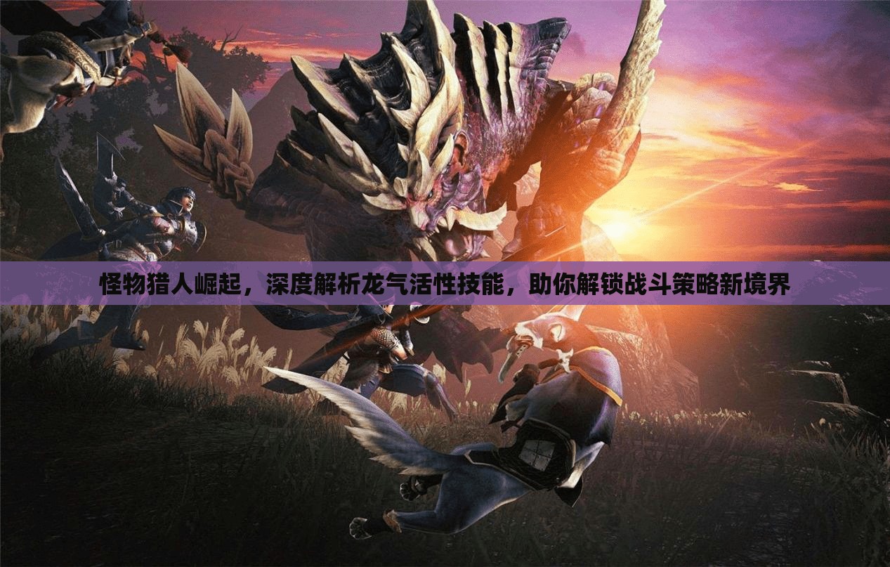 怪物獵人崛起，深度解析龍氣活性技能，助你解鎖戰(zhàn)斗策略新境界