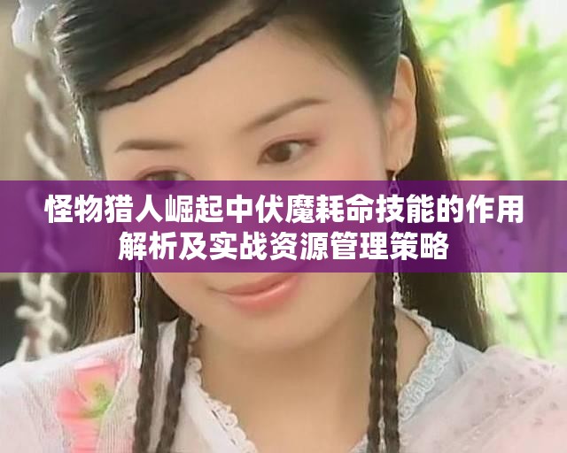 怪物獵人崛起中伏魔耗命技能的作用解析及實戰(zhàn)資源管理策略