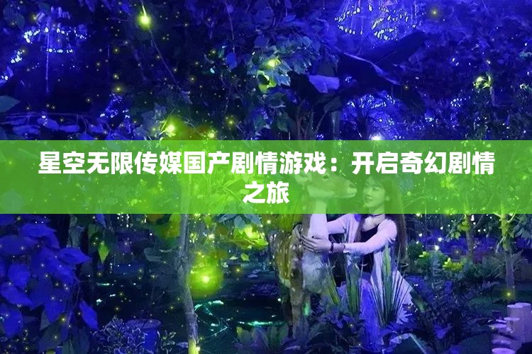 星空無限傳媒國產(chǎn)劇情游戲：開啟奇幻劇情之旅