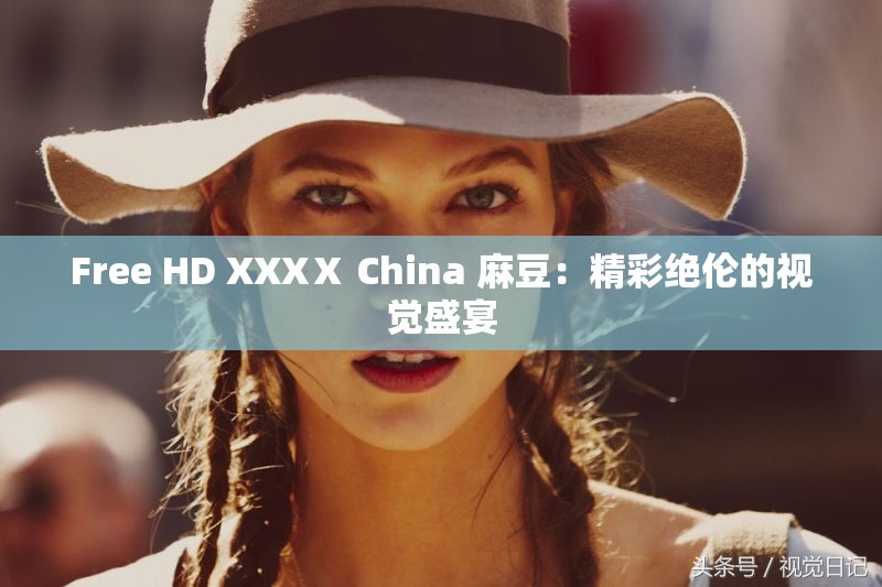 Free HD XXXⅩ China 麻豆：精彩絕倫的視覺盛宴