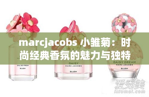 marcjacobs 小雛菊：時(shí)尚經(jīng)典香氛的魅力與獨(dú)特之處