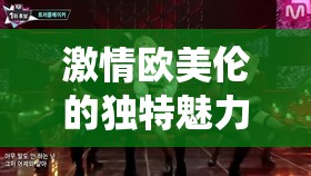 激情歐美倫的獨(dú)特魅力與精彩演繹