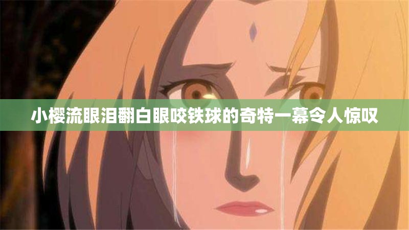 小櫻流眼淚翻白眼咬鐵球的奇特一幕令人驚嘆