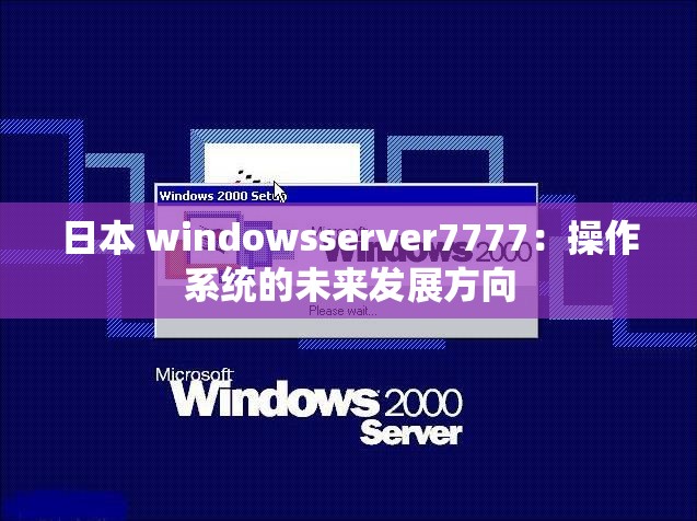 日本 windowsserver7777：操作系統(tǒng)的未來發(fā)展方向