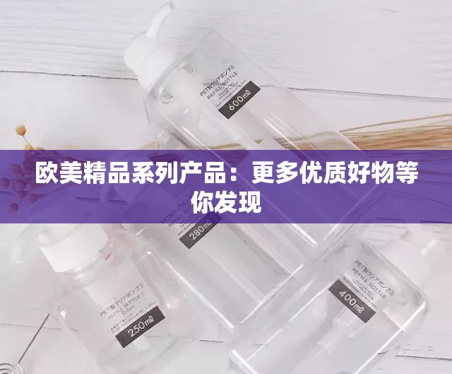 歐美精品系列產(chǎn)品：更多優(yōu)質(zhì)好物等你發(fā)現(xiàn)