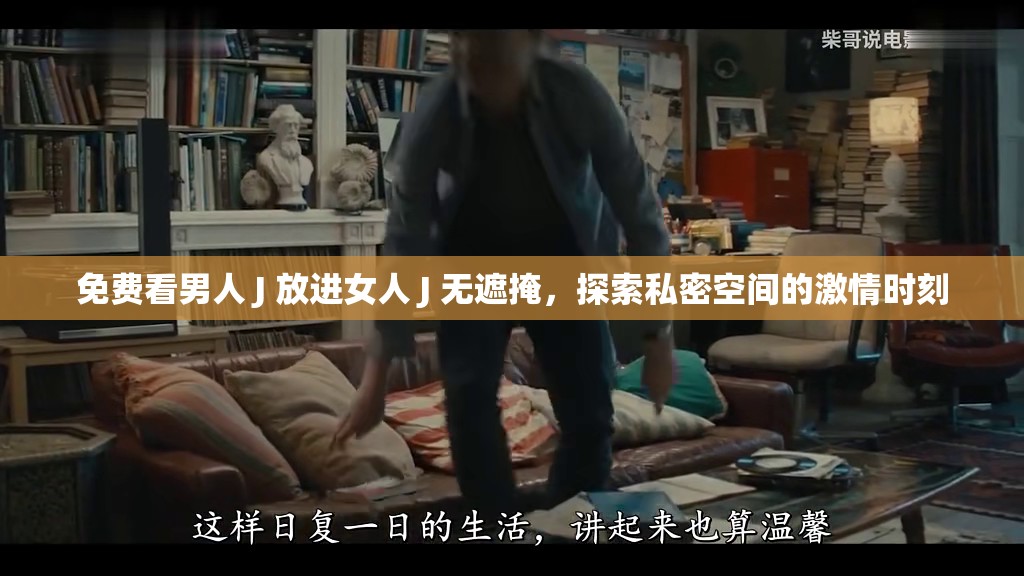 免費(fèi)看男人 J 放進(jìn)女人 J 無(wú)遮掩，探索私密空間的激情時(shí)刻