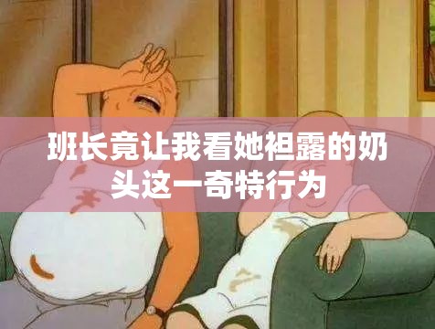 班長竟讓我看她袒露的奶頭這一奇特行為
