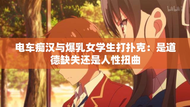 電車癡漢與爆乳女學(xué)生打撲克：是道德缺失還是人性扭曲