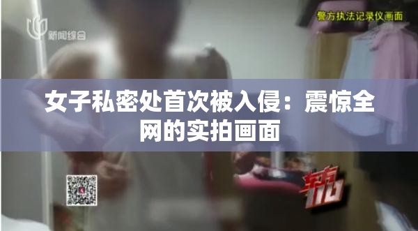 女子私密處首次被入侵：震驚全網(wǎng)的實(shí)拍畫面