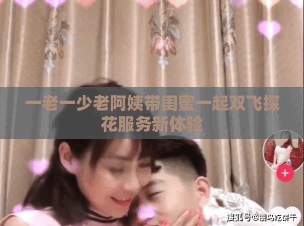 一老一少老阿姨帶閨蜜一起雙飛探花服務(wù)新體驗(yàn)