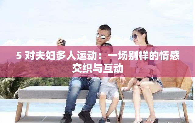 5 對夫婦多人運(yùn)動：一場別樣的情感交織與互動