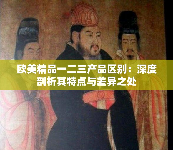 歐美精品一二三產(chǎn)品區(qū)別：深度剖析其特點(diǎn)與差異之處