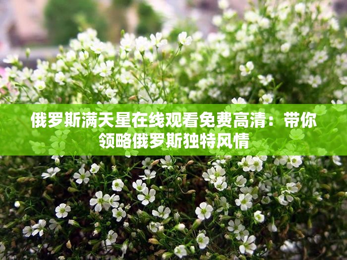 俄羅斯?jié)M天星在線觀看免費(fèi)高清：帶你領(lǐng)略俄羅斯獨(dú)特風(fēng)情