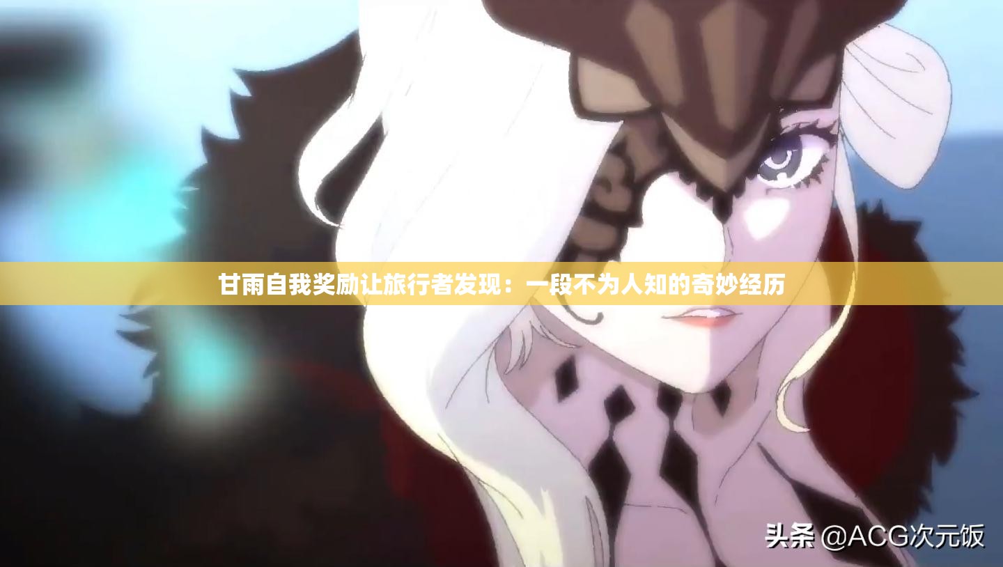 甘雨自我獎(jiǎng)勵(lì)讓旅行者發(fā)現(xiàn)：一段不為人知的奇妙經(jīng)歷