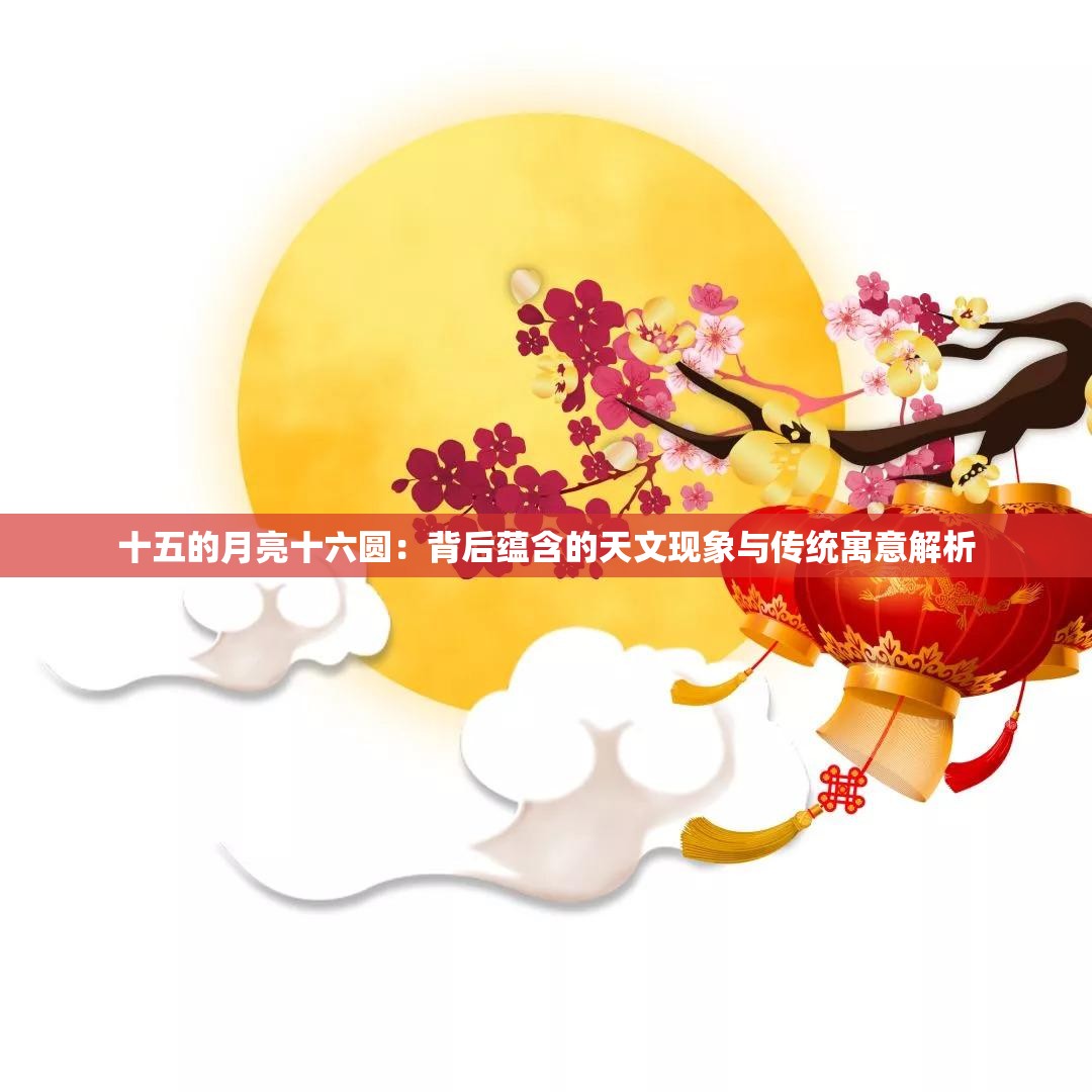 十五的月亮十六圓：背后蘊(yùn)含的天文現(xiàn)象與傳統(tǒng)寓意解析