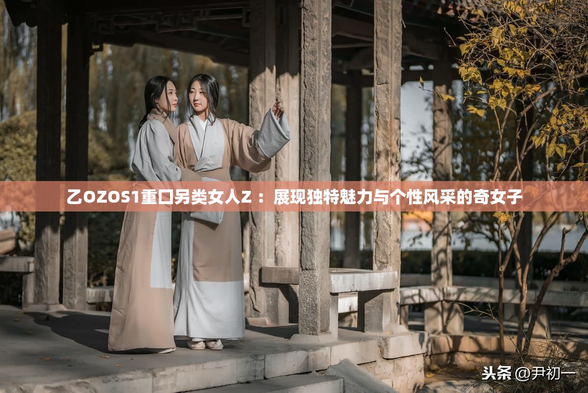 乙OZOS1重囗另類女人Z ：展現(xiàn)獨(dú)特魅力與個性風(fēng)采的奇女子