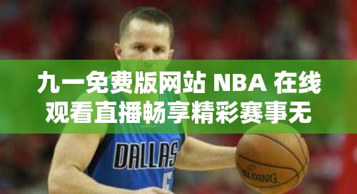 九一免費(fèi)版網(wǎng)站 NBA 在線觀看直播暢享精彩賽事無(wú)需等待