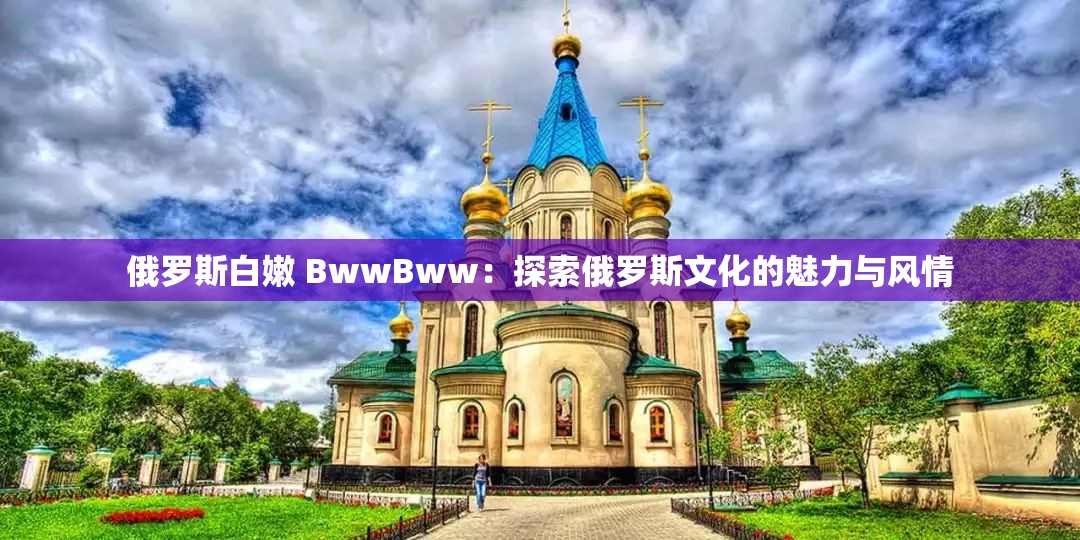 俄羅斯白嫩 BwwBww：探索俄羅斯文化的魅力與風(fēng)情