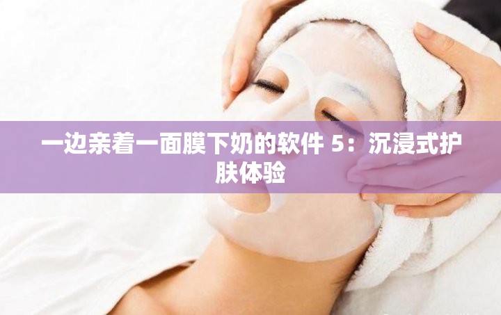一邊親著一面膜下奶的軟件 5：沉浸式護(hù)膚體驗(yàn)