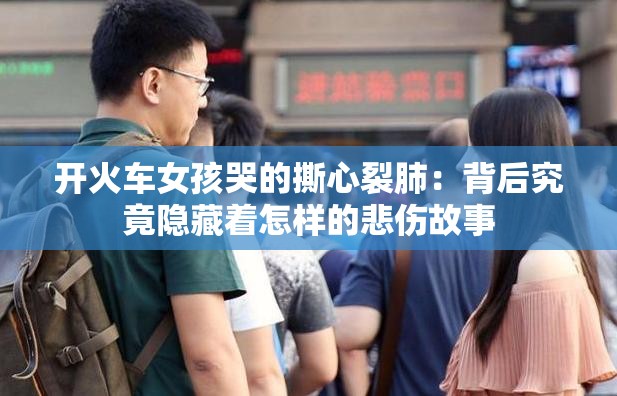 開(kāi)火車(chē)女孩哭的撕心裂肺：背后究竟隱藏著怎樣的悲傷故事