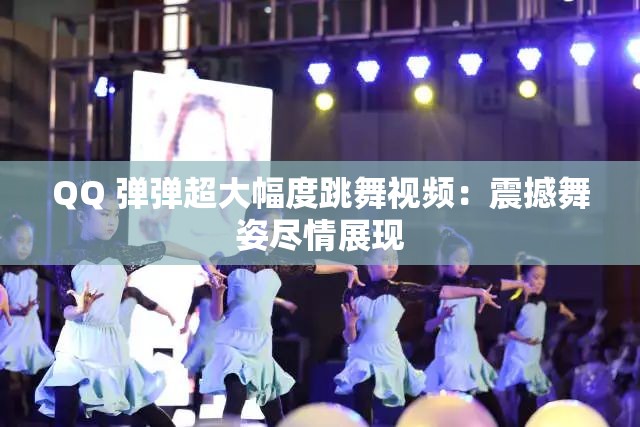 QQ 彈彈超大幅度跳舞視頻：震撼舞姿盡情展現