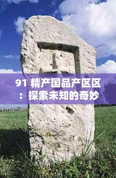 91 精產國品產區(qū)區(qū)：探索未知的奇妙之旅