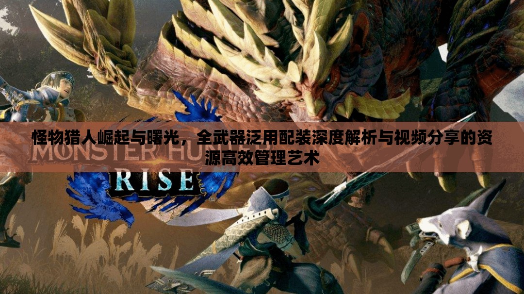 怪物獵人崛起與曙光，全武器泛用配裝深度解析與視頻分享的資源高效管理藝術(shù)