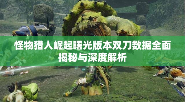 怪物獵人崛起曙光版本雙刀數(shù)據(jù)全面揭秘與深度解析