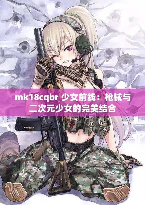 mk18cqbr 少女前線：槍械與二次元少女的完美結(jié)合