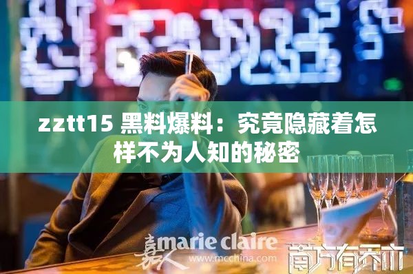 zztt15 黑料爆料：究竟隱藏著怎樣不為人知的秘密