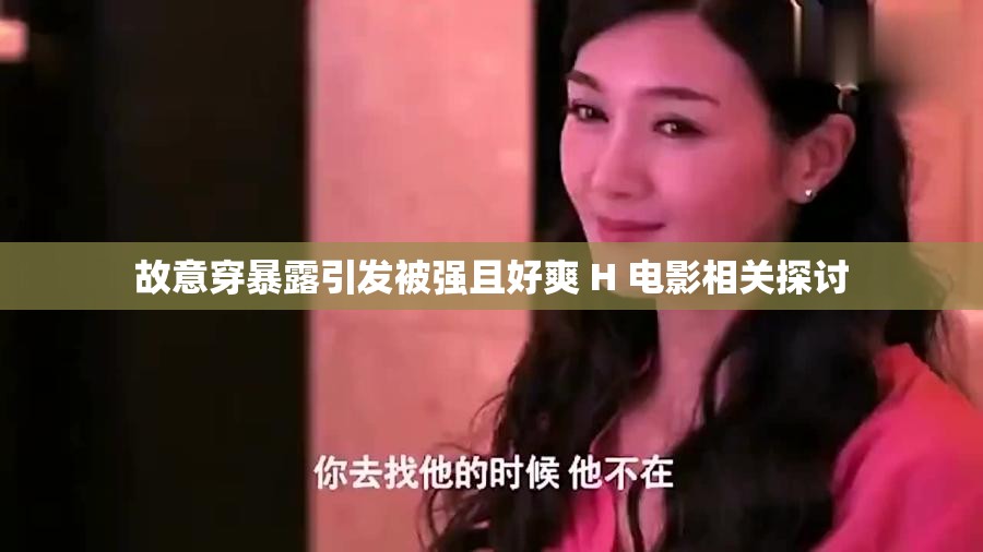 故意穿暴露引發(fā)被強且好爽 H 電影相關探討