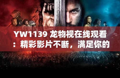 YW1139 龍物視在線觀看：精彩影片不斷，滿足你的視覺需求