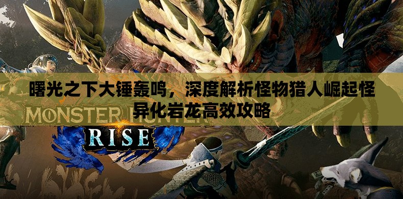曙光之下大錘轟鳴，深度解析怪物獵人崛起怪異化巖龍高效攻略
