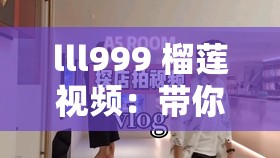 lll999 榴蓮視頻：帶你領(lǐng)略獨(dú)特榴蓮視頻的精彩世界