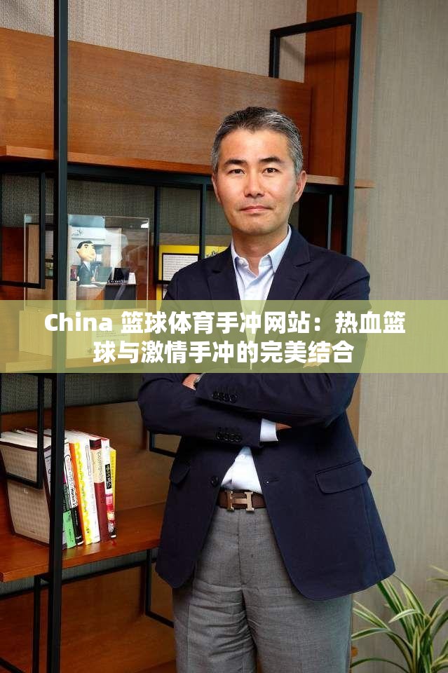 China 籃球體育手沖網(wǎng)站：熱血籃球與激情手沖的完美結(jié)合