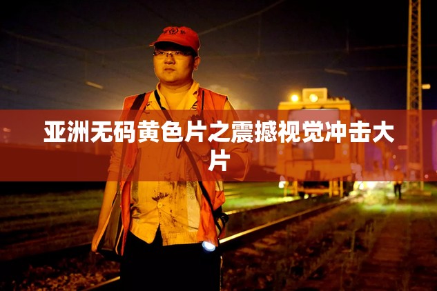 亞洲無(wú)碼黃色片之震撼視覺沖擊大片