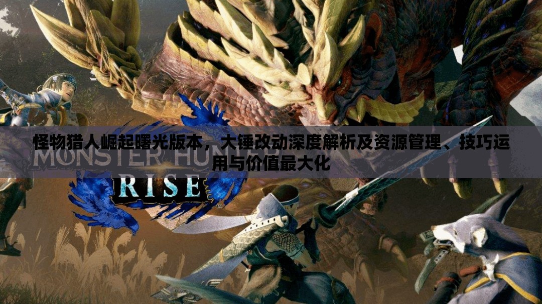 怪物獵人崛起曙光版本，大錘改動(dòng)深度解析及資源管理、技巧運(yùn)用與價(jià)值最大化