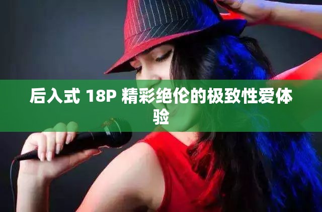后入式 18P 精彩絕倫的極致性愛體驗(yàn)