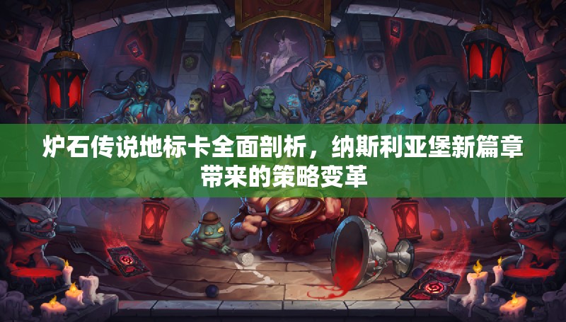 爐石傳說(shuō)地標(biāo)卡全面剖析，納斯利亞堡新篇章帶來(lái)的策略變革