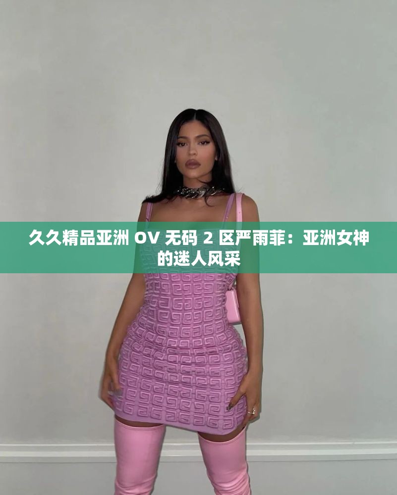 久久精品亞洲 OV 無(wú)碼 2 區(qū)嚴(yán)雨菲：亞洲女神的迷人風(fēng)采
