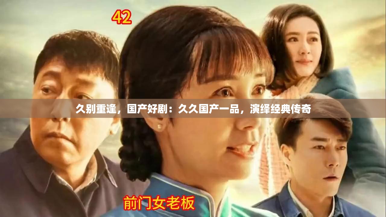 久別重逢，國產(chǎn)好劇：久久國產(chǎn)一品，演繹經(jīng)典傳奇