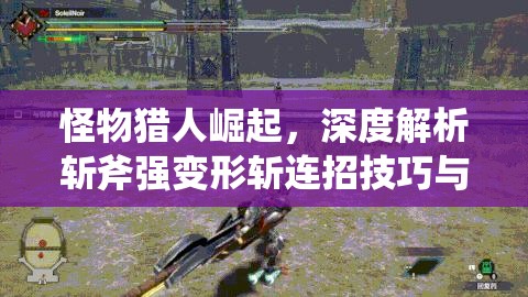 怪物獵人崛起，深度解析斬斧強(qiáng)變形斬連招技巧與策略