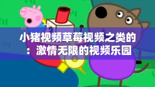 小豬視頻草莓視頻之類的：激情無限的視頻樂園